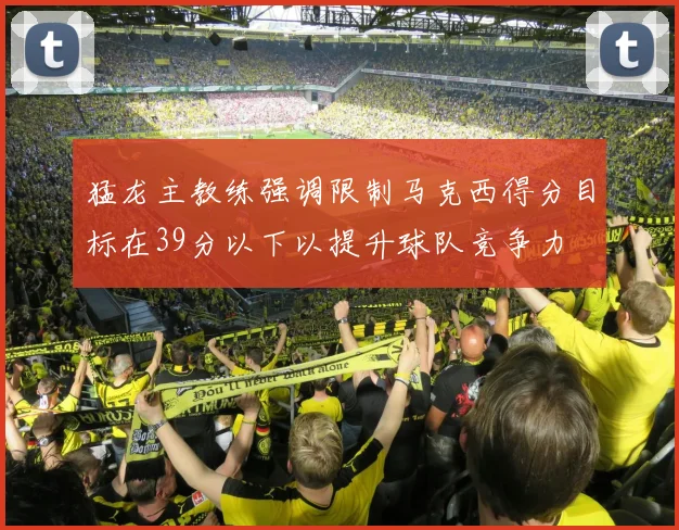 猛龙主教练强调限制马克西得分目标在39分以下以提升球队竞争力