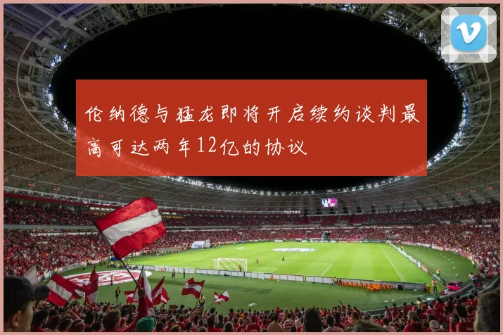 伦纳德与猛龙即将开启续约谈判最高可达两年12亿的协议