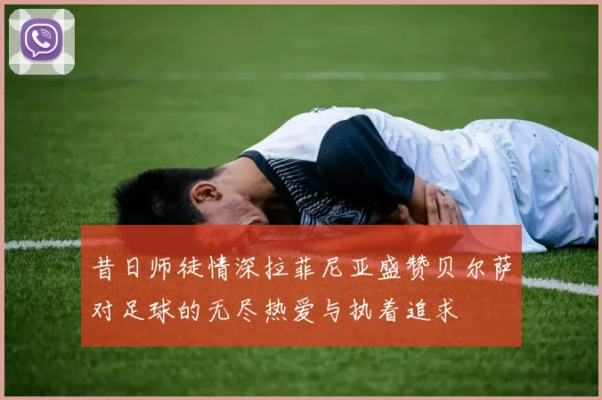昔日师徒情深拉菲尼亚盛赞贝尔萨对足球的无尽热爱与执着追求
