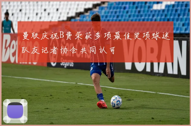 曼联庆祝B费荣获多项最佳奖项球迷队友记者协会共同认可