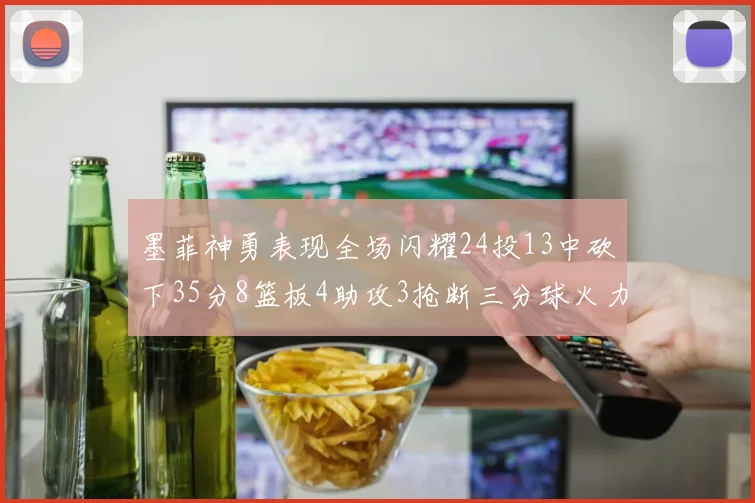 墨菲神勇表现全场闪耀24投13中砍下35分8篮板4助攻3抢断三分球火力全开