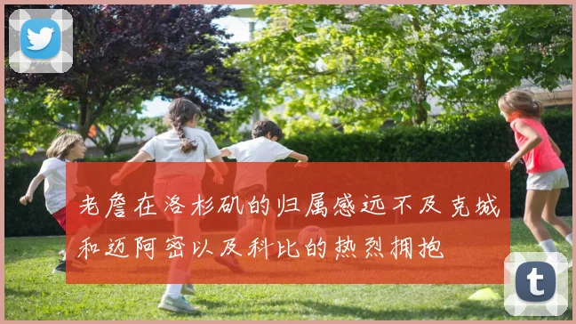 老詹在洛杉矶的归属感远不及克城和迈阿密以及科比的热烈拥抱