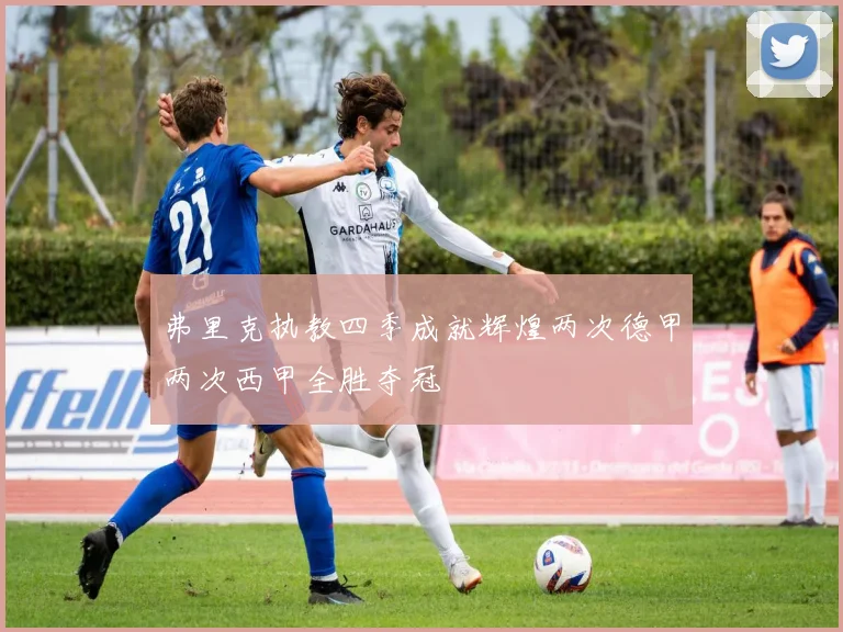 弗里克执教四季成就辉煌两次德甲两次西甲全胜夺冠