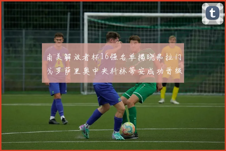 南美解放者杯16强名单揭晓弗拉门戈罗萨里奥中央科林蒂安成功晋级