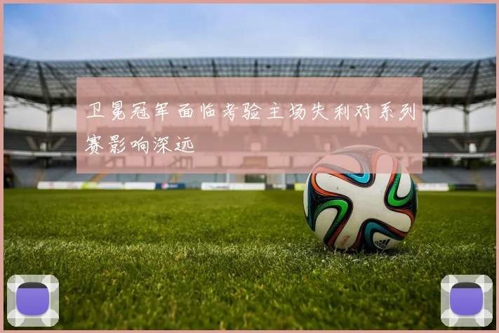 卫冕冠军面临考验主场失利对系列赛影响深远
