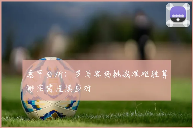 意甲分析：罗马客场挑战艰难胜算渺茫需谨慎应对