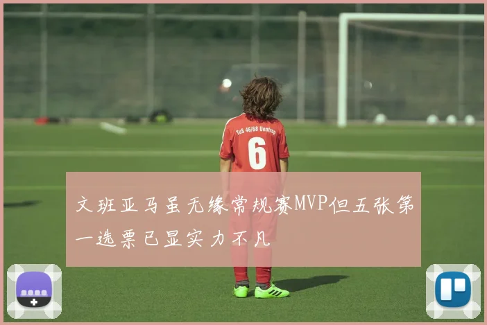 文班亚马虽无缘常规赛MVP但五张第一选票已显实力不凡