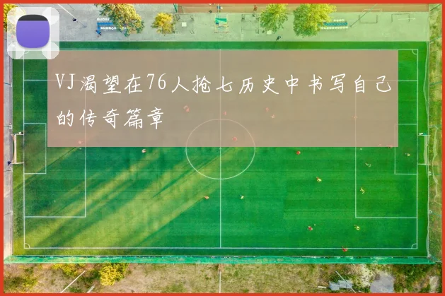 VJ渴望在76人抢七历史中书写自己的传奇篇章