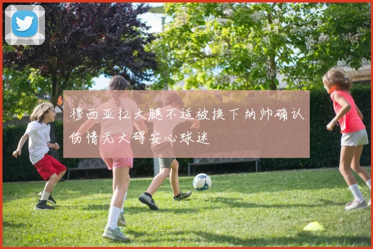 穆西亚拉大腿不适被换下纳帅确认伤情无大碍安心球迷